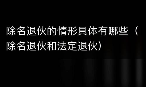 除名退伙的情形具体有哪些（除名退伙和法定退伙）