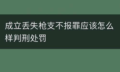 成立丢失枪支不报罪应该怎么样判刑处罚