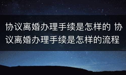 协议离婚办理手续是怎样的 协议离婚办理手续是怎样的流程
