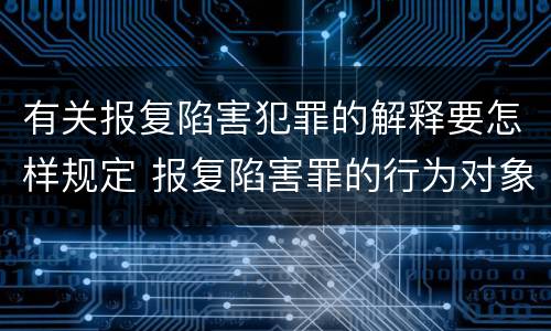 有关报复陷害犯罪的解释要怎样规定 报复陷害罪的行为对象包括哪些人?