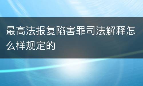 最高法报复陷害罪司法解释怎么样规定的