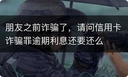 朋友之前诈骗了，请问信用卡诈骗罪逾期利息还要还么