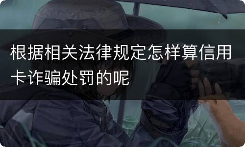 根据相关法律规定怎样算信用卡诈骗处罚的呢