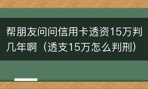 帮朋友问问信用卡透资15万判几年啊（透支15万怎么判刑）