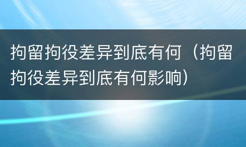拘留拘役差异到底有何（拘留拘役差异到底有何影响）