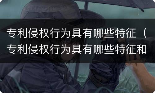 专利侵权行为具有哪些特征（专利侵权行为具有哪些特征和特征）