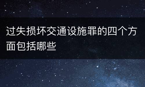 过失损坏交通设施罪的四个方面包括哪些
