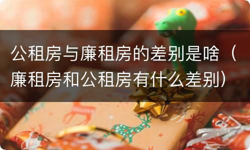 公租房与廉租房的差别是啥（廉租房和公租房有什么差别）