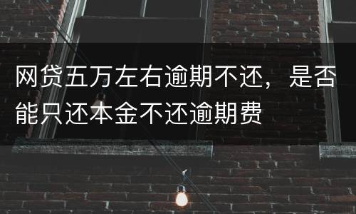 网贷五万左右逾期不还，是否能只还本金不还逾期费