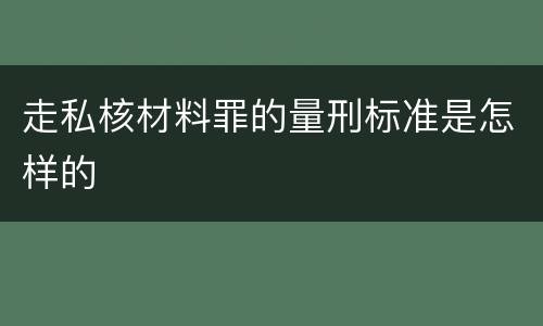 走私核材料罪的量刑标准是怎样的