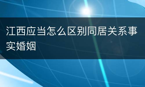 江西应当怎么区别同居关系事实婚姻