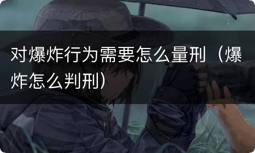 对爆炸行为需要怎么量刑（爆炸怎么判刑）