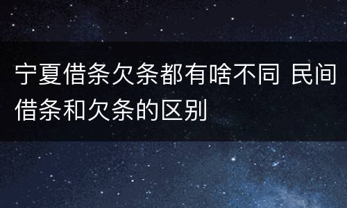 宁夏借条欠条都有啥不同 民间借条和欠条的区别