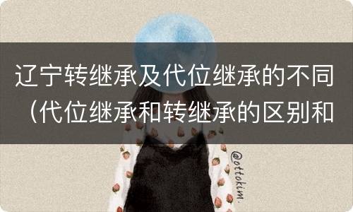 辽宁转继承及代位继承的不同（代位继承和转继承的区别和联系）