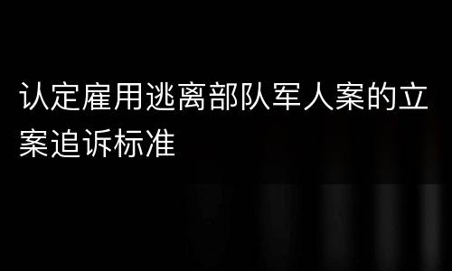 认定雇用逃离部队军人案的立案追诉标准