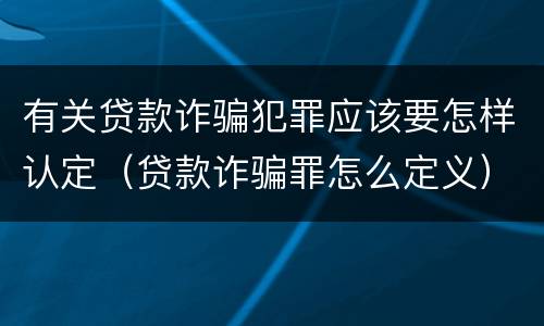 有关贷款诈骗犯罪应该要怎样认定（贷款诈骗罪怎么定义）
