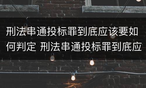 刑法串通投标罪到底应该要如何判定 刑法串通投标罪到底应该要如何判定呢
