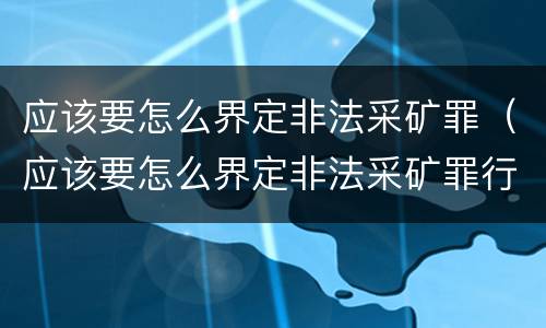 应该要怎么界定非法采矿罪（应该要怎么界定非法采矿罪行为）