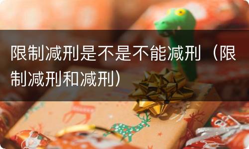 限制减刑是不是不能减刑（限制减刑和减刑）