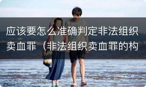 应该要怎么准确判定非法组织卖血罪（非法组织卖血罪的构成要件）