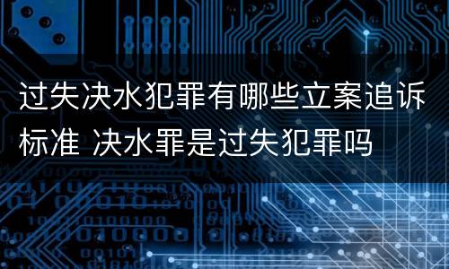 过失决水犯罪有哪些立案追诉标准 决水罪是过失犯罪吗