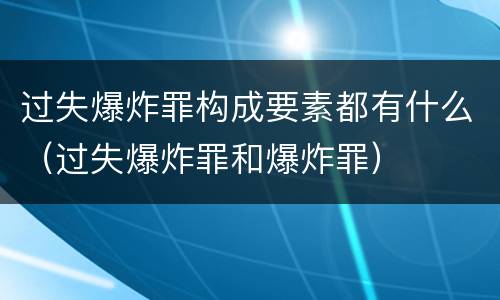 过失爆炸罪构成要素都有什么（过失爆炸罪和爆炸罪）