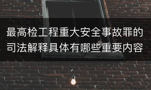 最高检工程重大安全事故罪的司法解释具体有哪些重要内容