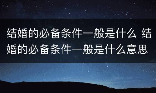 结婚的必备条件一般是什么 结婚的必备条件一般是什么意思