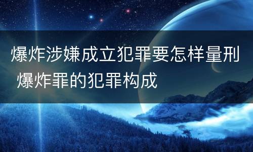 爆炸涉嫌成立犯罪要怎样量刑 爆炸罪的犯罪构成