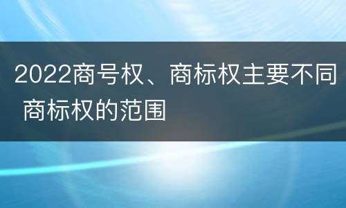 2022商号权、商标权主要不同 商标权的范围