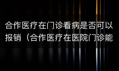 合作医疗在门诊看病是否可以报销（合作医疗在医院门诊能报销吗）
