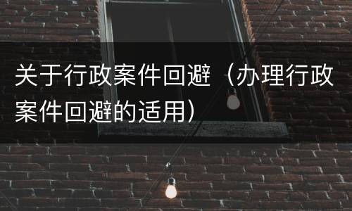 关于行政案件回避（办理行政案件回避的适用）