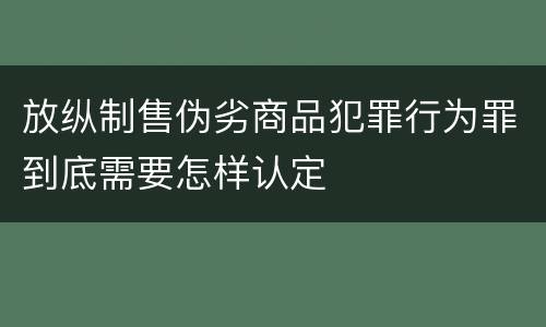 放纵制售伪劣商品犯罪行为罪到底需要怎样认定