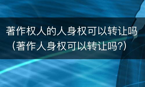 著作权人的人身权可以转让吗（著作人身权可以转让吗?）