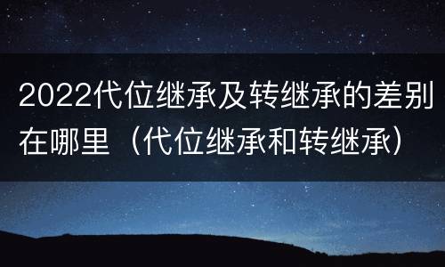 2022代位继承及转继承的差别在哪里（代位继承和转继承）