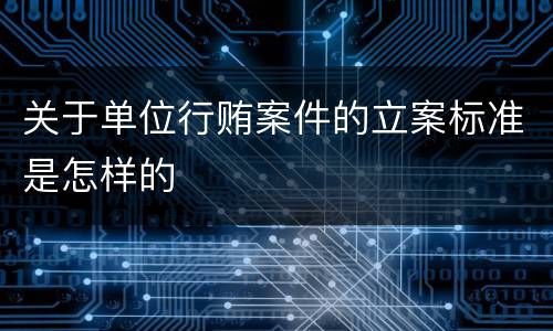 关于单位行贿案件的立案标准是怎样的