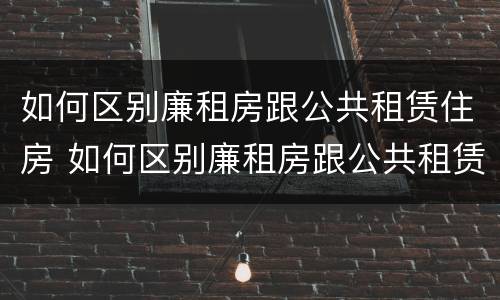 如何区别廉租房跟公共租赁住房 如何区别廉租房跟公共租赁住房一样