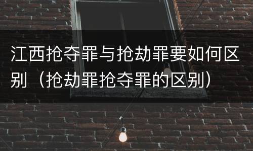 江西抢夺罪与抢劫罪要如何区别（抢劫罪抢夺罪的区别）