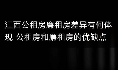 江西公租房廉租房差异有何体现 公租房和廉租房的优缺点
