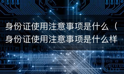身份证使用注意事项是什么（身份证使用注意事项是什么样的）