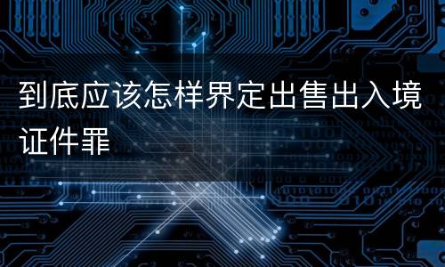 到底应该怎样界定出售出入境证件罪