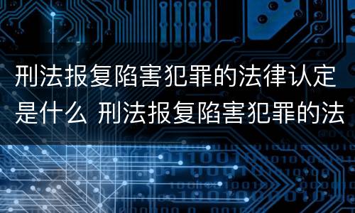 刑法报复陷害犯罪的法律认定是什么 刑法报复陷害犯罪的法律认定是什么标准