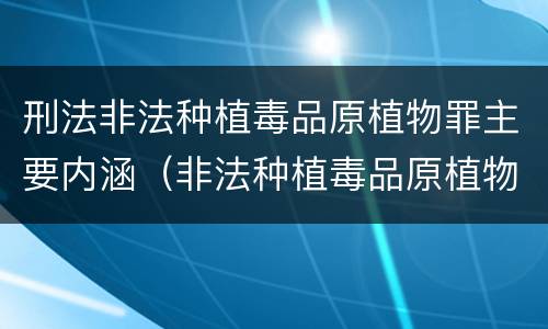 刑法非法种植毒品原植物罪主要内涵（非法种植毒品原植物属于什么犯罪类型）