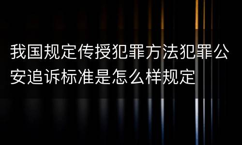 我国规定传授犯罪方法犯罪公安追诉标准是怎么样规定