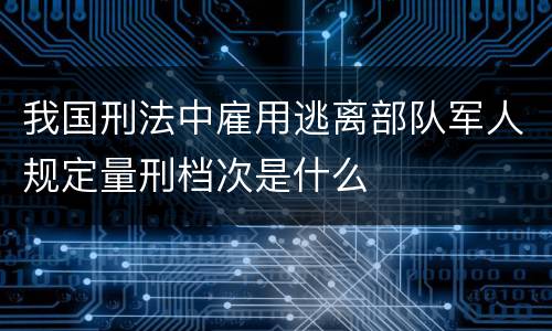 我国刑法中雇用逃离部队军人规定量刑档次是什么
