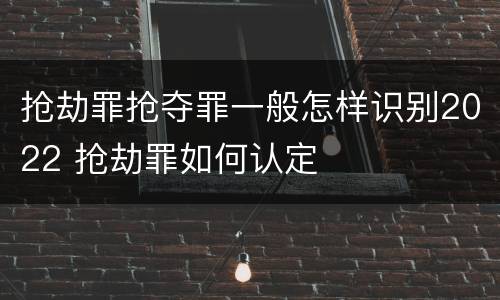 抢劫罪抢夺罪一般怎样识别2022 抢劫罪如何认定