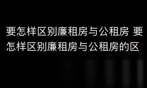 要怎样区别廉租房与公租房 要怎样区别廉租房与公租房的区别