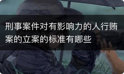 刑事案件对有影响力的人行贿案的立案的标准有哪些