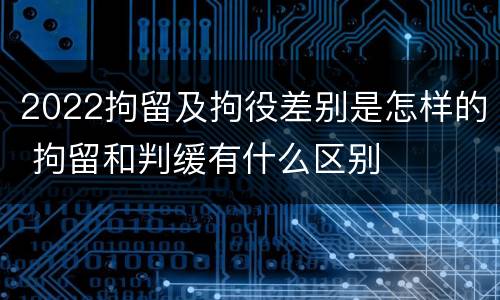 2022拘留及拘役差别是怎样的 拘留和判缓有什么区别