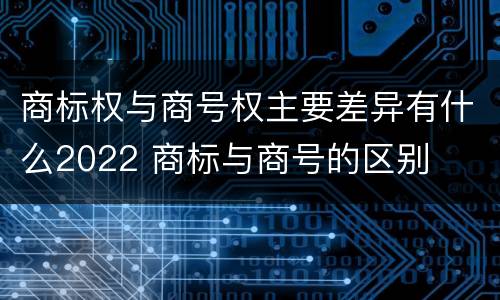 商标权与商号权主要差异有什么2022 商标与商号的区别